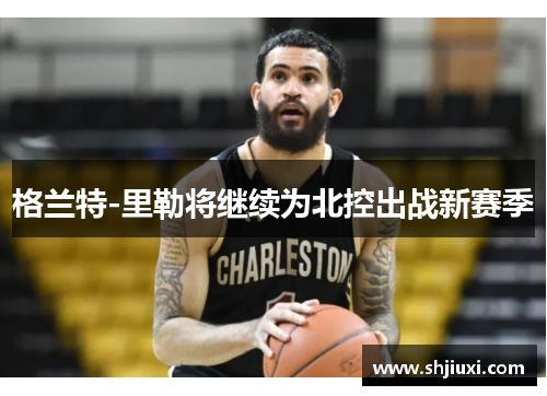 格兰特-里勒将继续为北控出战新赛季